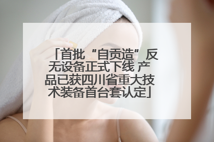 首批“自贡造”反无设备正式下线 产品已获四川省重大技术装备首台套认定