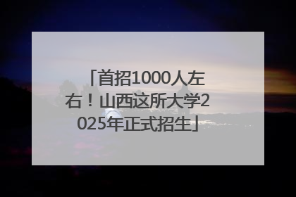 首招1000人左右！山西这所大学2025年正式招生