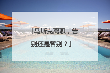 马斯克离职，告别还是暂别？