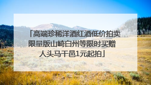 高端珍稀洋酒红酒低价拍卖 限量版山崎白州等限时买赠 人头马干邑1元起拍