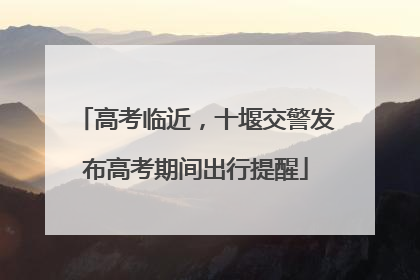 高考临近，十堰交警发布高考期间出行提醒