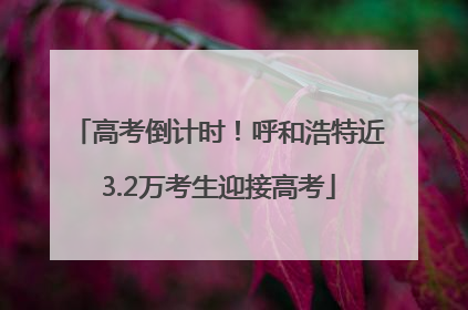 高考倒计时！呼和浩特近3.2万考生迎接高考