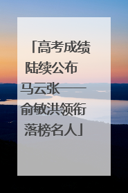 高考成绩陆续公布 马云张一一俞敏洪领衔落榜名人