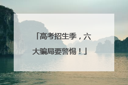 高考招生季，六大骗局要警惕！