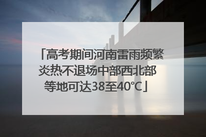 高考期间河南雷雨频繁 炎热不退场中部西北部等地可达38至40℃