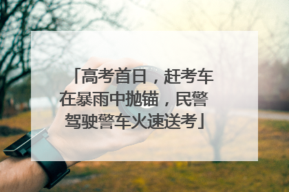 高考首日，赶考车在暴雨中抛锚，民警驾驶警车火速送考