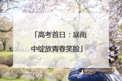 高考首日：暴雨中绽放青春笑脸