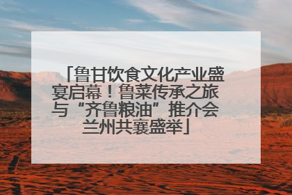 鲁甘饮食文化产业盛宴启幕！鲁菜传承之旅与“齐鲁粮油”推介会兰州共襄盛举