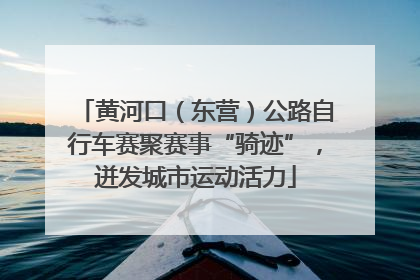 黄河口（东营）公路自行车赛聚赛事“骑迹”，迸发城市运动活力