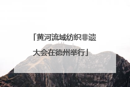 黄河流域纺织非遗大会在德州举行