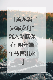 黄龙溪“冠军龙舟”沉入湖底保存 明年端午节再出水