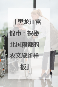 黑龙江富锦市：探秘北国粮都的农文旅新样板
