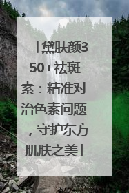 黛肤颜350+祛斑素：精准对治色素问题，守护东方肌肤之美