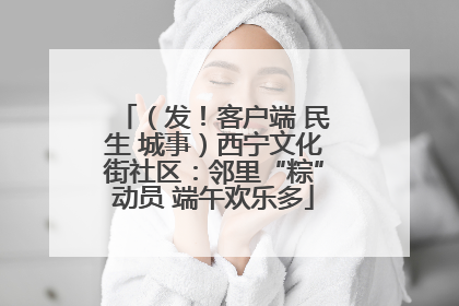 （发！客户端 民生 城事）西宁文化街社区：邻里“粽”动员 端午欢乐多