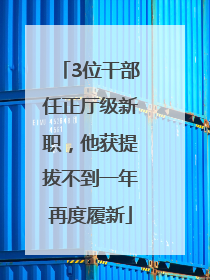 3位干部任正厅级新职，他获提拔不到一年再度履新