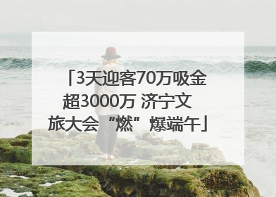 3天迎客70万吸金超3000万 济宁文旅大会“燃”爆端午