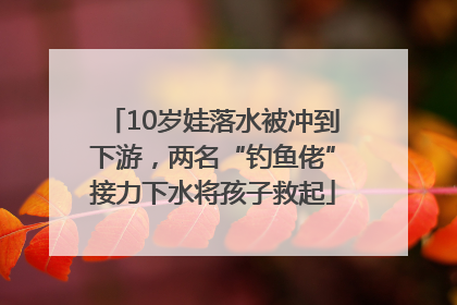 10岁娃落水被冲到下游，两名“钓鱼佬”接力下水将孩子救起