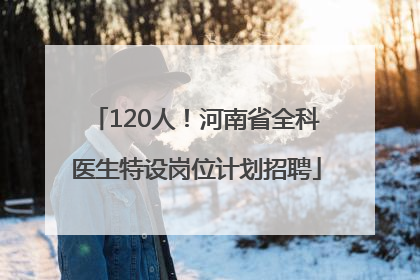 120人！河南省全科医生特设岗位计划招聘