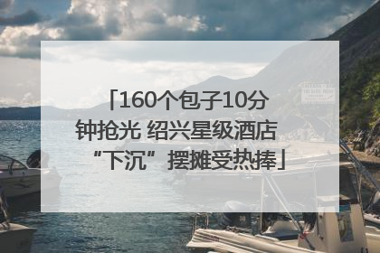 160个包子10分钟抢光 绍兴星级酒店“下沉”摆摊受热捧
