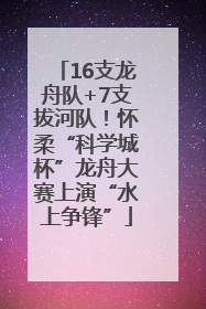 16支龙舟队+7支拔河队！怀柔“科学城杯”龙舟大赛上演“水上争锋”