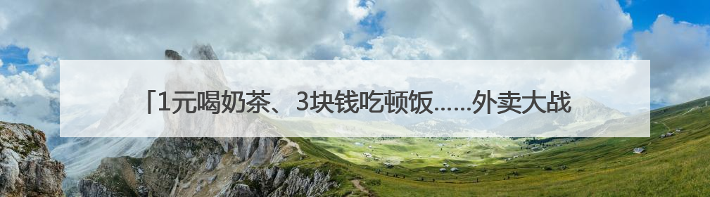 1元喝奶茶、3块钱吃顿饭……外卖大战火热开战！网友：把我的体重打上去了