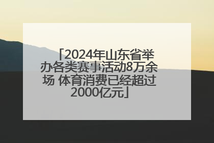 2024年山东省举办各类赛事活动8万余场 体育消费已经超过2000亿元
