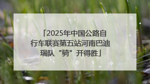 2025年中国公路自行车联赛第五站河南巴迪瑞队“骑”开得胜