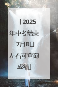 2025年中考结束 7月8日左右可查询成绩