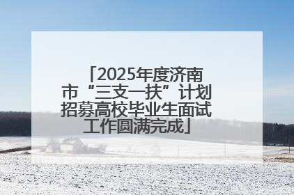 2025年度济南市“三支一扶”计划招募高校毕业生面试工作圆满完成