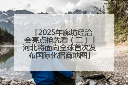 2025年廊坊经洽会亮点抢先看（二）丨河北将面向全球首次发布国际化招商地图