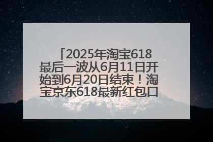 2025年淘宝618最后一波从6月11日开始到6月20日结束！淘宝京东618最新红包口令是：优惠礼包855