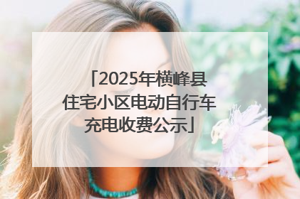2025年横峰县住宅小区电动自行车充电收费公示