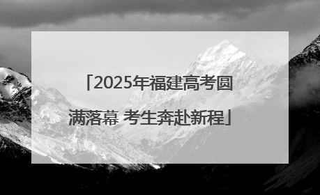 2025年福建高考圆满落幕 考生奔赴新程