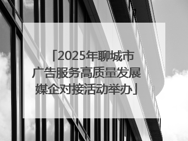 2025年聊城市广告服务高质量发展媒企对接活动举办