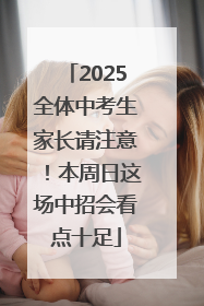 2025全体中考生家长请注意！本周日这场中招会看点十足