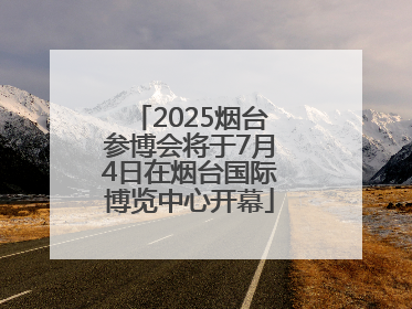 2025烟台参博会将于7月4日在烟台国际博览中心开幕