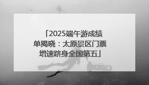 2025端午游成绩单揭晓：太原景区门票增速跻身全国第五