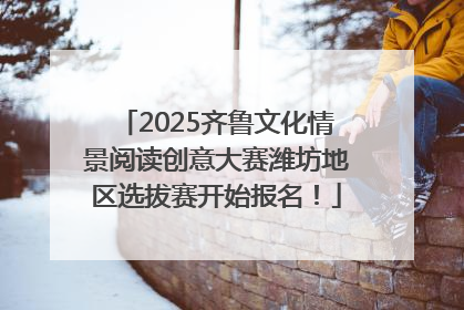2025齐鲁文化情景阅读创意大赛潍坊地区选拔赛开始报名！
