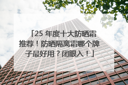 25 年度十大防晒霜推荐！防晒隔离霜哪个牌子最好用？闭眼入！