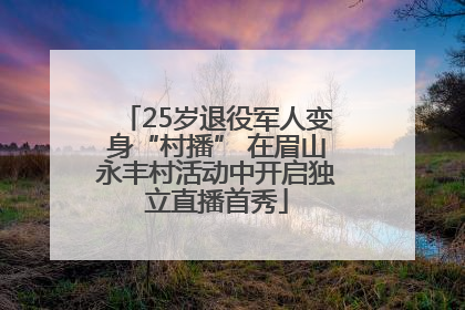25岁退役军人变身“村播” 在眉山永丰村活动中开启独立直播首秀