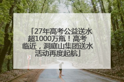 27年高考公益送水超1000万瓶！高考临近，洞庭山集团送水活动再度起航