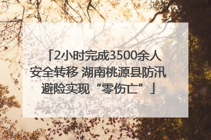 2小时完成3500余人安全转移 湖南桃源县防汛避险实现“零伤亡”