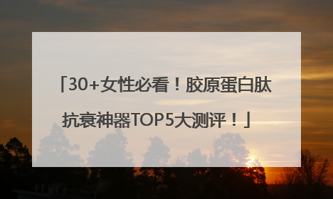 30+女性必看！胶原蛋白肽抗衰神器TOP5大测评！