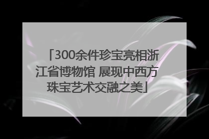 300余件珍宝亮相浙江省博物馆 展现中西方珠宝艺术交融之美