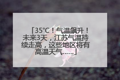 35℃！气温飙升！未来3天，江苏气温持续走高，这些地区将有高温天气……