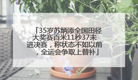 35岁苏炳添全国田径大奖赛百米11秒37未进决赛，称状态不如以前，全运会争取上替补
