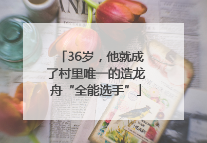 36岁，他就成了村里唯一的造龙舟“全能选手”
