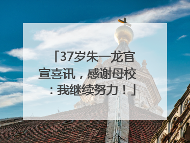 37岁朱一龙官宣喜讯，感谢母校：我继续努力！