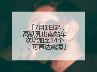 7月1日起，高铁乳山南站车次增加至14个，可直达威海