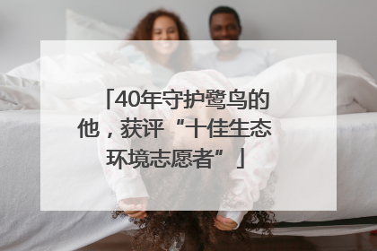 40年守护鹭鸟的他，获评“十佳生态环境志愿者”